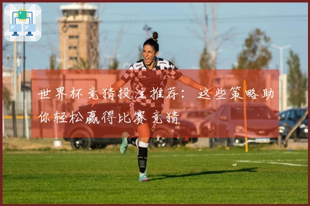 世界杯竞猜投注推荐：这些策略助你轻松赢得比赛竞猜