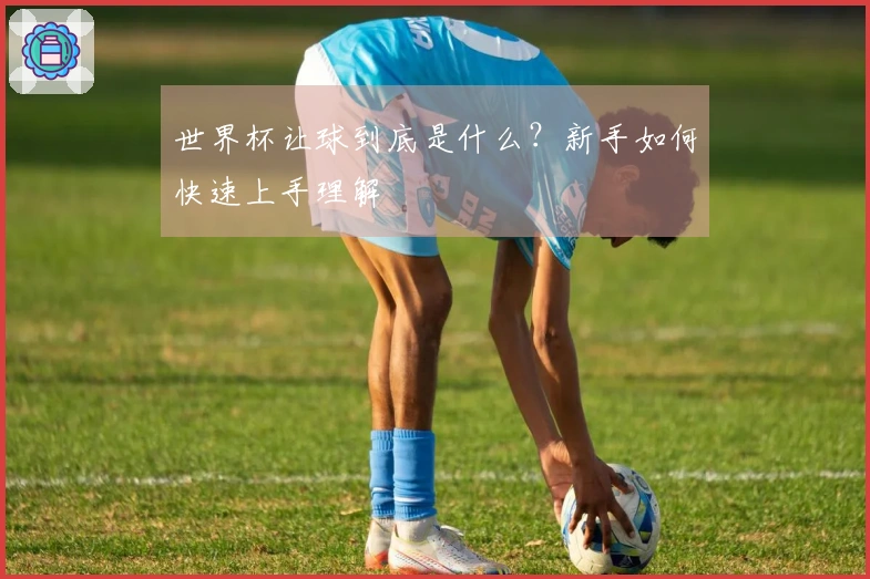 世界杯让球到底是什么？新手如何快速上手理解