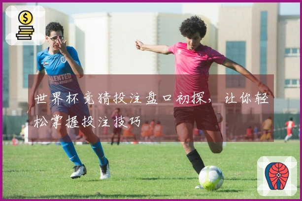 世界杯竞猜投注盘口初探，让你轻松掌握投注技巧